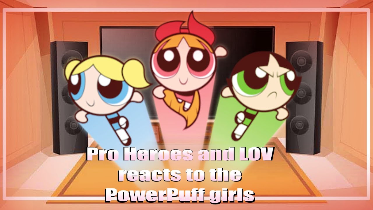 Bnha react to the PowerPuff Girls | Part 1? | Original?