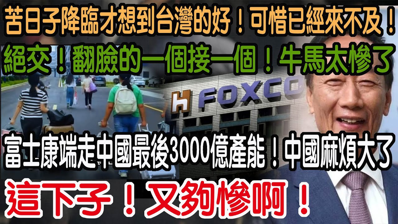 這下子！又夠慘啊！富士康端走中國最後3000億產能！中國麻煩大了！絕交！翻臉的一個接一個！牛馬太慘了！苦日子降臨才想到台灣的好！可惜已經來不及！