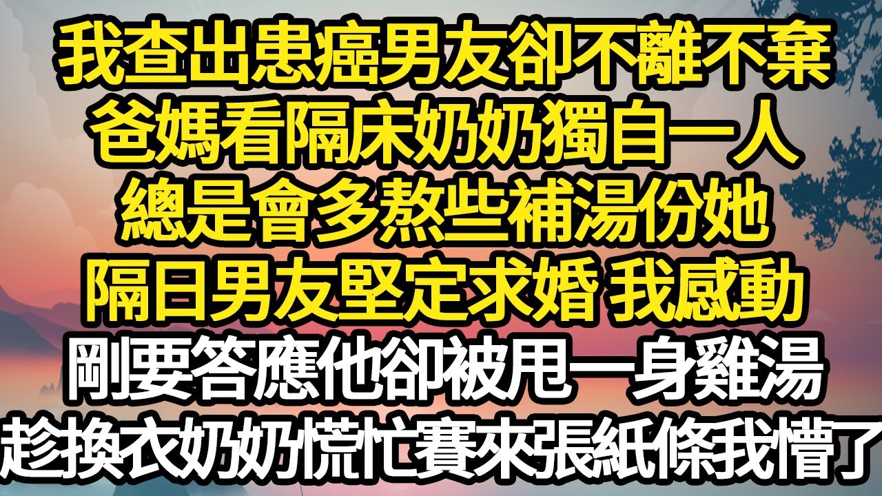 我查出患癌男友卻不離不棄，爸媽看隔床奶奶獨自一人，總是會多熬些補湯份她，隔日男友堅定求婚 我感動，剛要答應他卻被甩一身雞湯 #故事#悬疑#人性#刑事#人生故事#生活哲學#為人哲學
