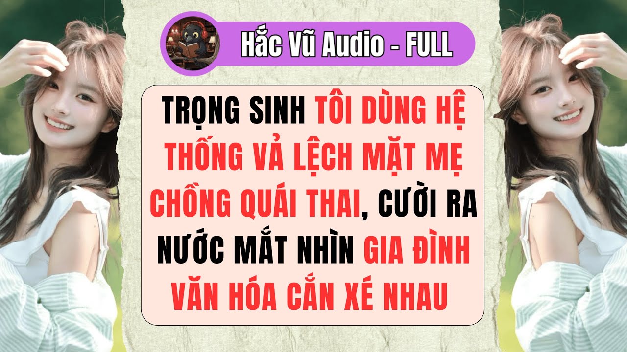 [Truyện Audio - Full] TRỌNG SINH TÔI DÙNG HỆ THỐNG VẢ LỆCH MẶT MẸ CHỒNG QUÁI THAI CƯỜI RA NƯỚC MẮT.