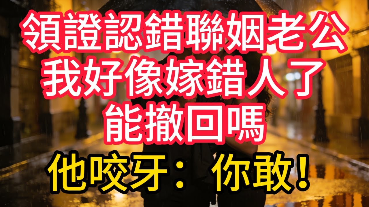 領證認錯聯姻老公，我好像嫁錯人了，能撤回嗎？他咬牙：「你敢！」