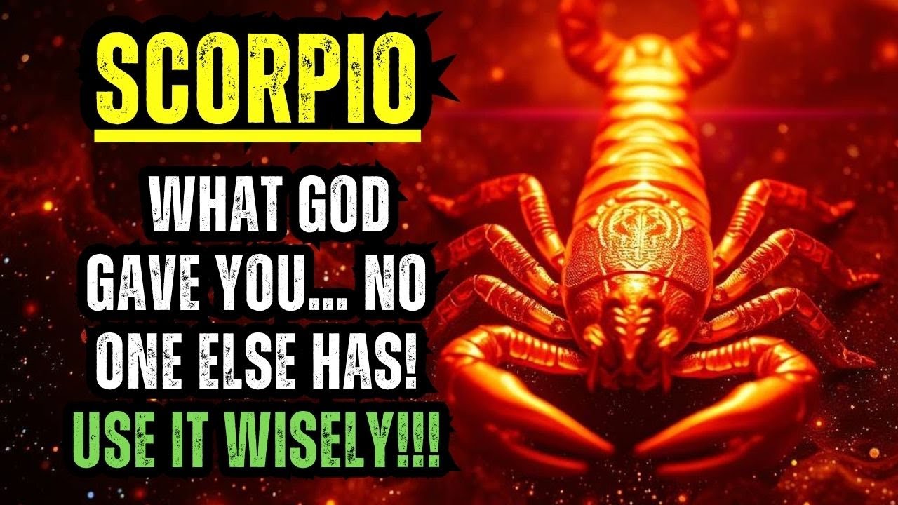 SCORPIO – WHAT GOD GAVE YOU… NO ONE ELSE HAS! USE IT WISELY!!!
