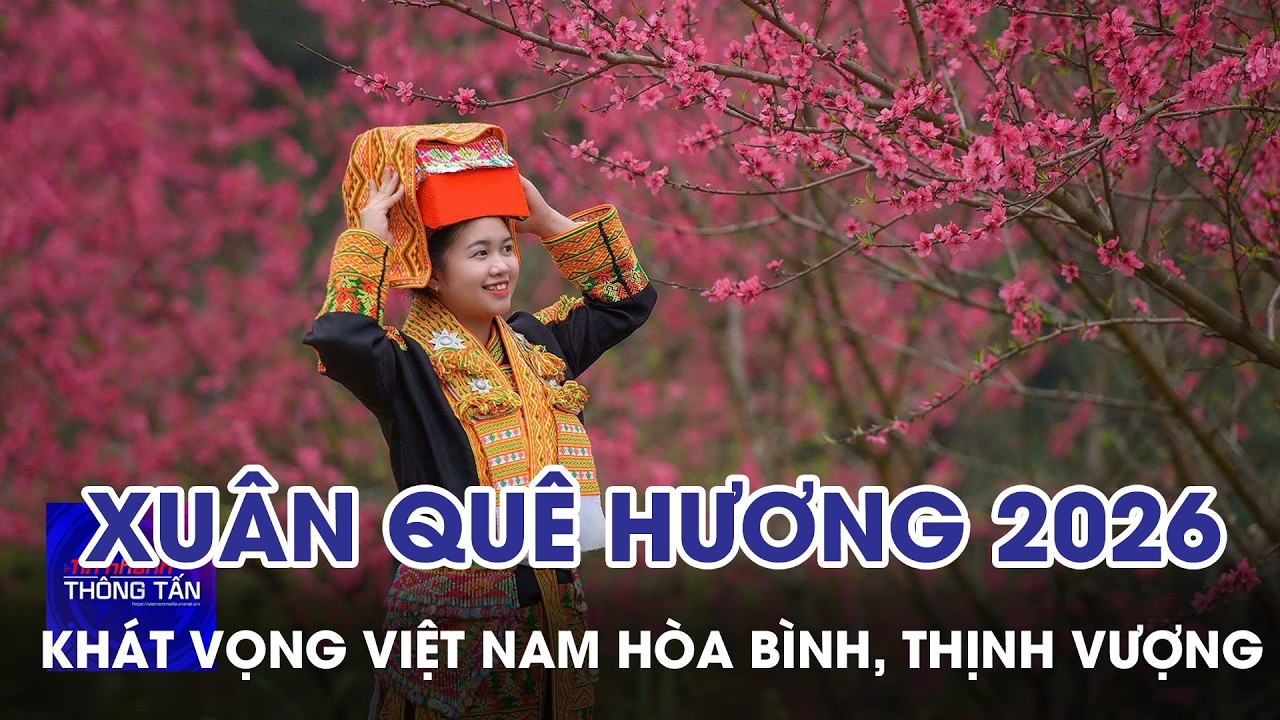 Xuân Quê hương 2026 - Khát vọng Việt Nam hòa bình, thịnh vượng | Tin nhanh Thông tấn