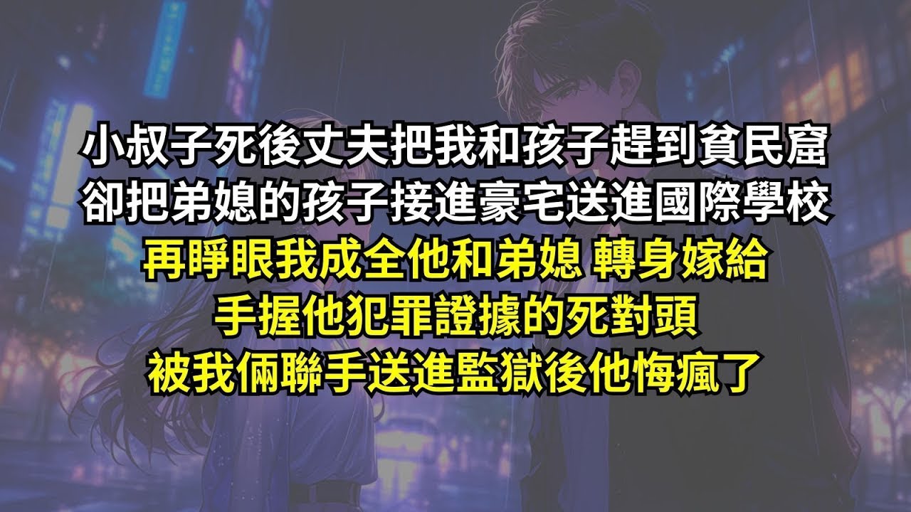 小叔子死後丈夫把我和孩子趕到貧民窟，卻把弟媳的孩子接進豪宅送進國際學校，再睜眼我轉身嫁給手握他犯罪證據的死對頭，被我倆聯手送進監獄後他悔瘋了。