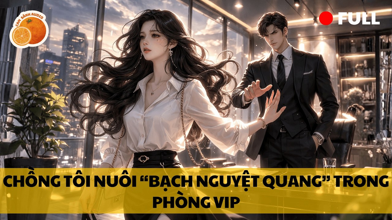 [Truyện Audio] CHỒNG TÔI NUÔI BẠCH NGUYỆT QUANG TRONG PHÒNG VIP || CAM SÀNH AUDIO