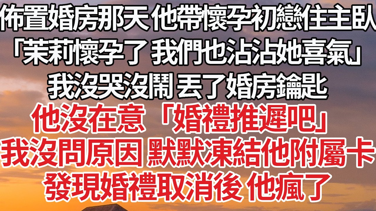 【完結】佈置婚房那天 他帶懷孕初戀住主臥，「茉莉懷孕了 我們也沾沾她喜氣」我沒哭沒鬧 丟了婚房鑰匙，他沒在意「婚禮推遲吧」我沒問原因 默默凍結他附屬卡，發現婚禮取消後 他瘋了 #婚姻 #情感 #豪门