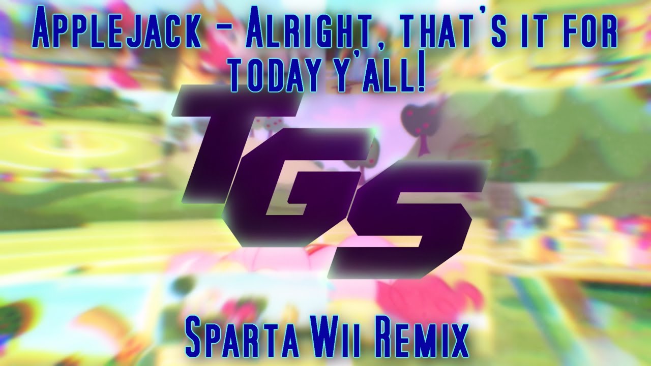 Applejack - Alright, that's it for today y'all! - Sparta Wii Remix