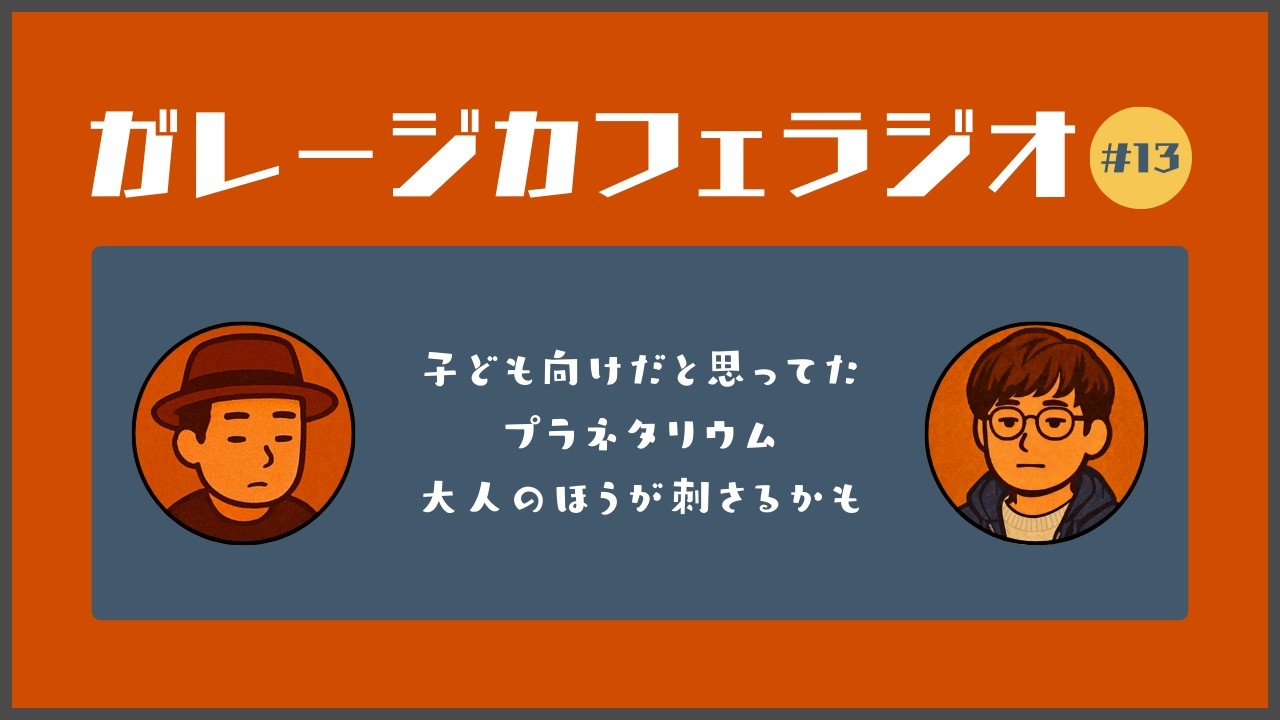 ガレージカフェラジオ 第13話〜子ども向けだと思ってたプラネタリウム大人のほうが刺さるかも〜