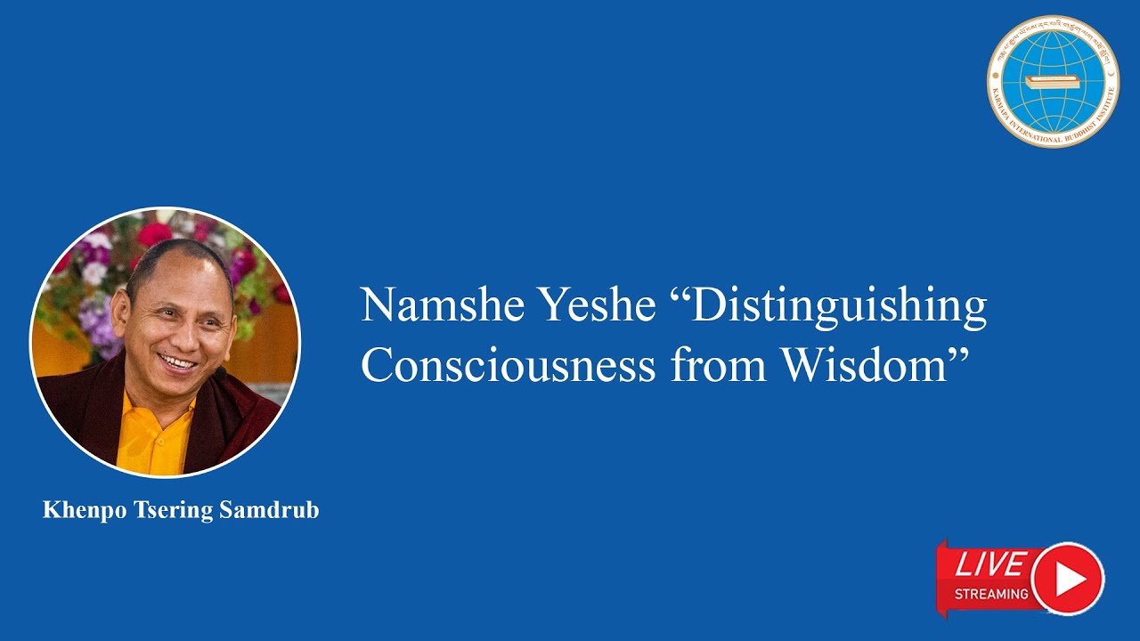 Day 3 Khenpo Tsering Samdrub Namshe Yeshe “Distinguishing Consciousness from Wisdom”