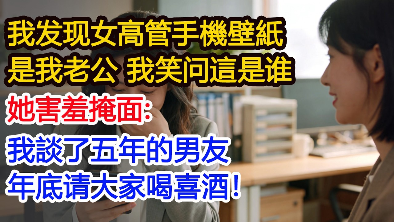 我发现女高管手機壁紙是我老公 我笑问這是谁她害羞掩面：我談了五年的男友年底请大家喝喜酒！ #為人處世 #正能量 #故事分享 #生活經驗 #情感