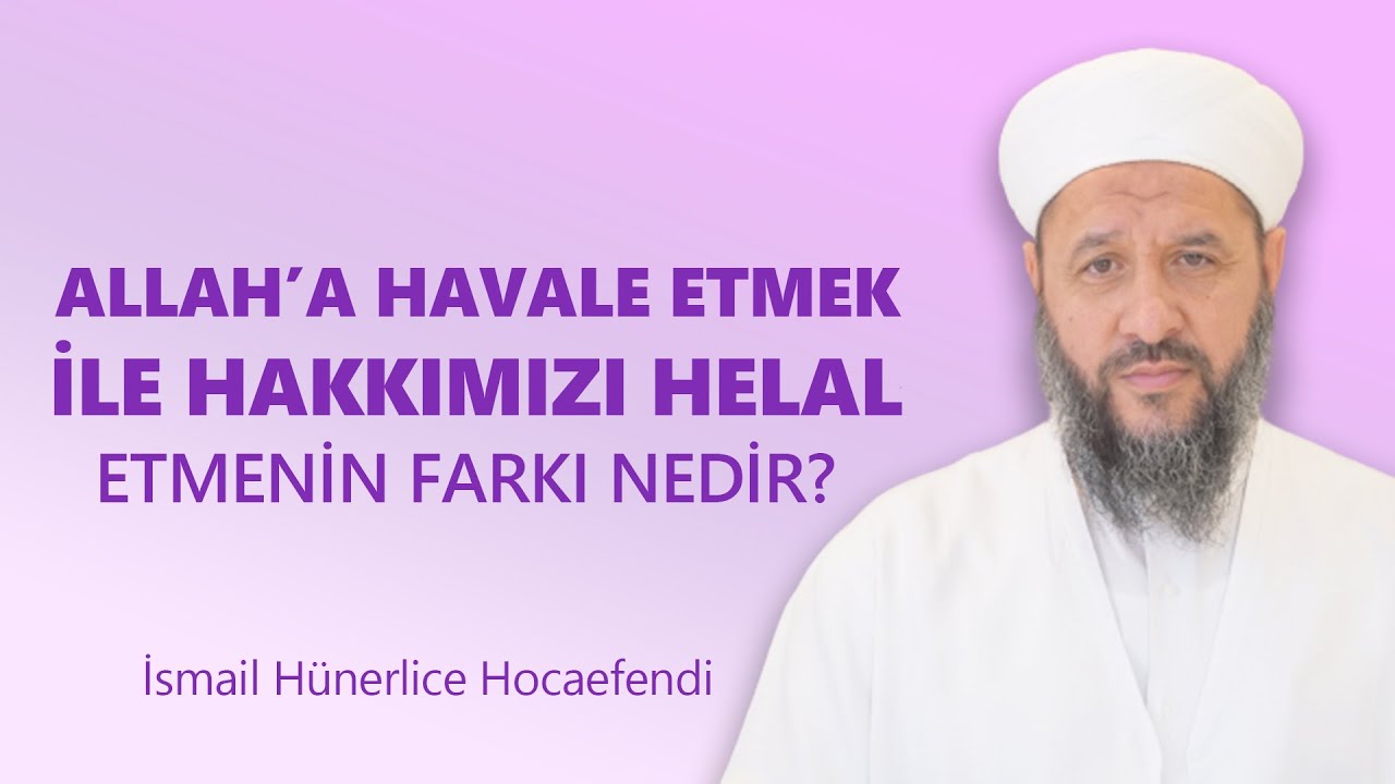 ALLAH'A HAVALE ETMEK İLE HAKKIMIZI HELAL ETMENİN FARKI NEDİR? - İsmail Hünerlice Hocaefendi