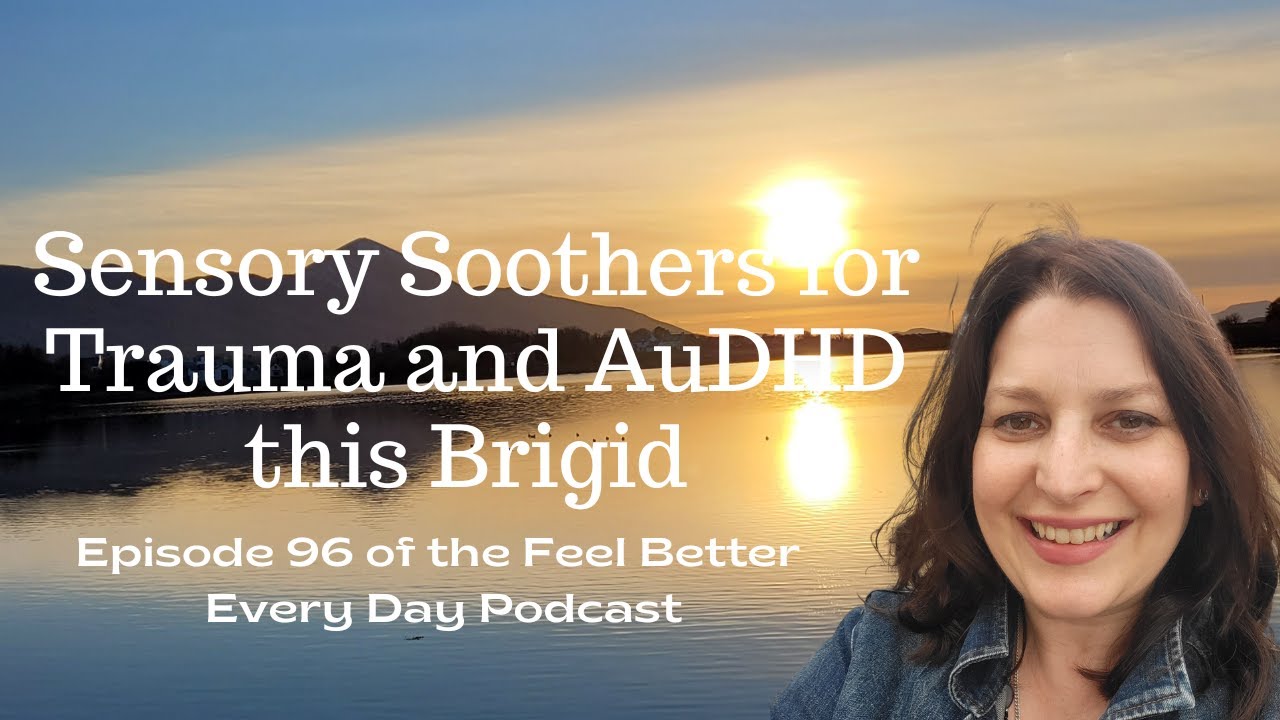 Sensory Soothers for Trauma and AuDHD this Brigid: Episode 96 of the Feel Better Every Day Podcast