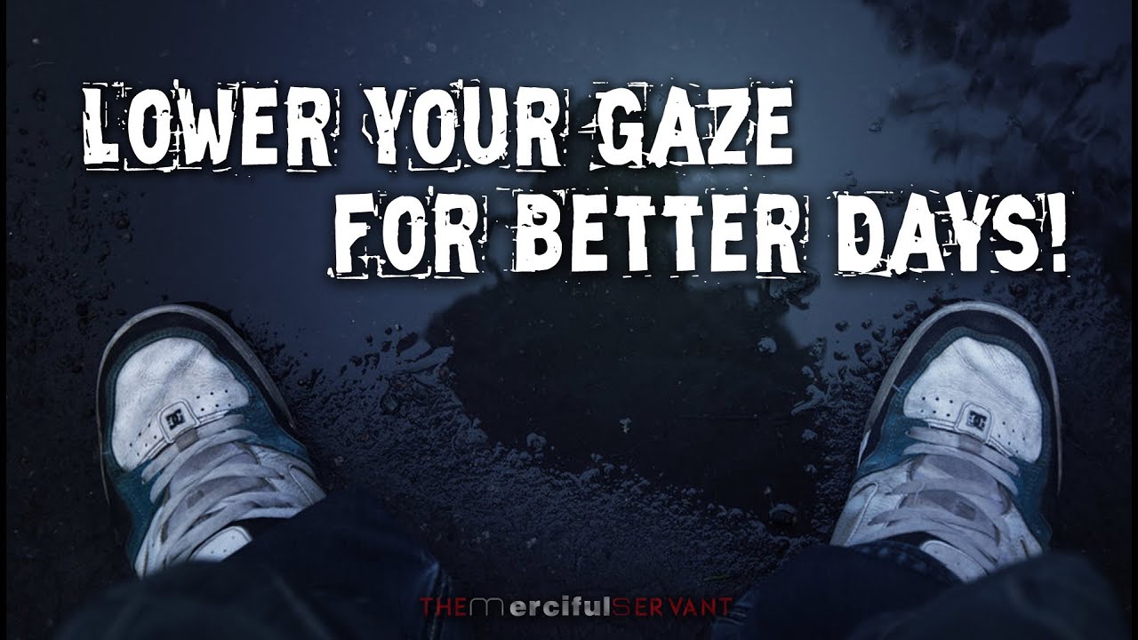 Lower Your Gaze For BETTER DAYS