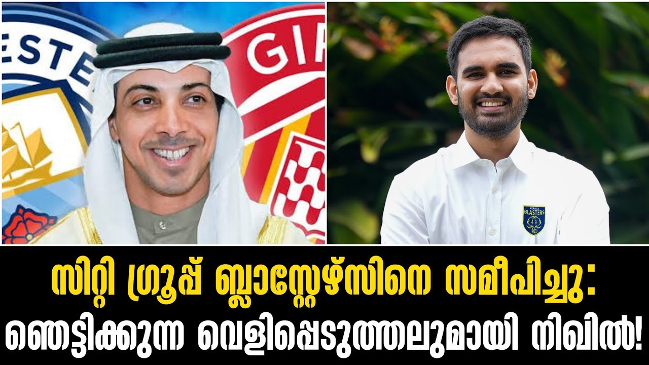 സിറ്റി ഗ്രൂപ്പ് ബ്ലാസ്റ്റേഴ്സിനെ സമീപിച്ചു:ഞെട്ടിക്കുന്ന വെളിപ്പെടുത്തലുമായി നിഖിൽ!