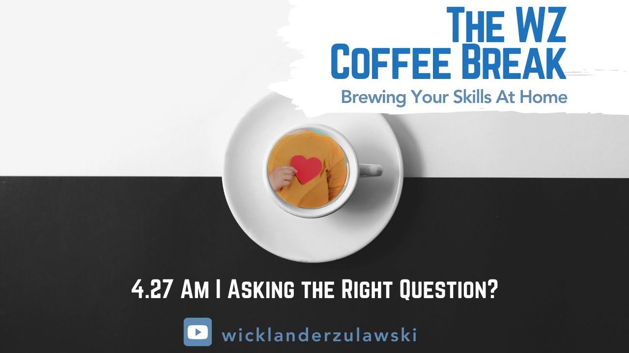 WZ Coffee Break - 4/27/20 - Am I Asking the Right Question?