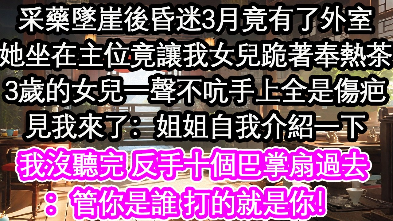 采藥墜崖後昏迷3月竟有了外室她坐在主位竟讓我女兒跪著奉熱茶3歲的女兒一聲不吭手上全是傷疤見我來了：姐姐自我介紹一下我沒聽完 反手十個巴掌扇過去：管你是誰 打的就是你！【花開】【愛情】【生活】