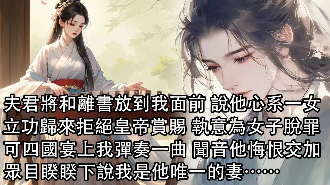 【一口氣看完】夫君將和離書放到我面前 說他心系一女，立功歸來拒絕皇帝賞賜 躬身而跪執意為那女子脫罪，可四國宴上 聽我彈奏一曲，聞音 他悔恨交加，眾目睽睽下說我是他唯一的妻