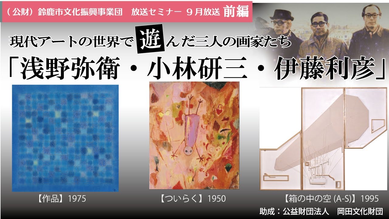 現代アートの世界で遊んだ三人の画家たち　「浅野弥衛・小林研三・伊藤利彦」　　　鈴鹿市文化振興事業団　放送セミナー