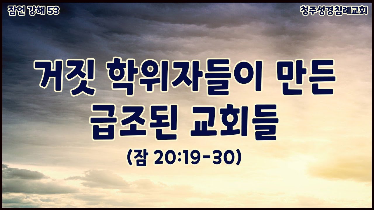 거짓 학위자들이 만든 급조된 교회들 (잠언53) 잠 20:19-30 청주성경침례교회 신영열목사