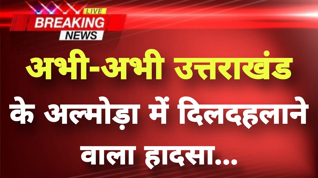अभी-अभी उत्तराखंड के अल्मोड़ा से दिलदहलाने वाला हादसा || Almora News || Uttarakhand Breaking news ||