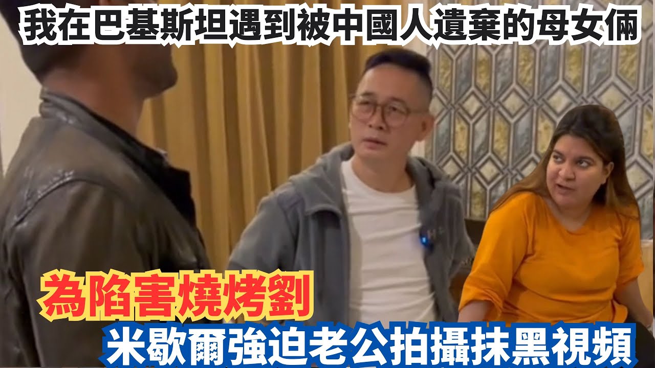 我在巴基斯坦遇到被中國人遺棄的母女倆，為陷害燒烤劉，米歇爾強迫老公拍攝抹黑視頻。