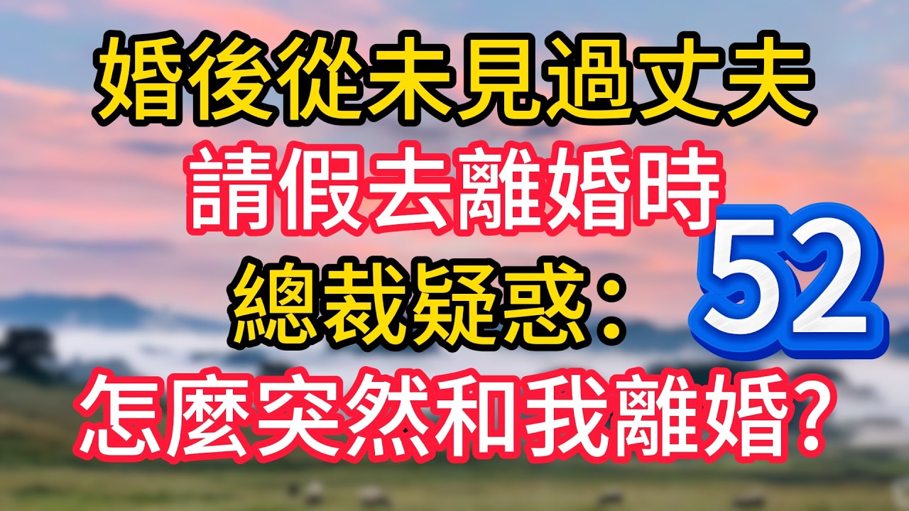 第五十二集：婚後從未見過丈夫，請假去離婚時，總裁疑惑：怎麼突然和我離婚?#故事#言情小說#一口氣看完#爽文