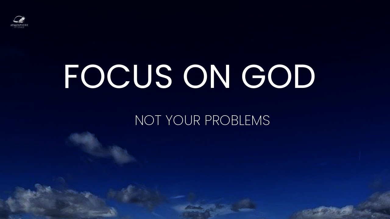 Focus On God, Not Your Problems