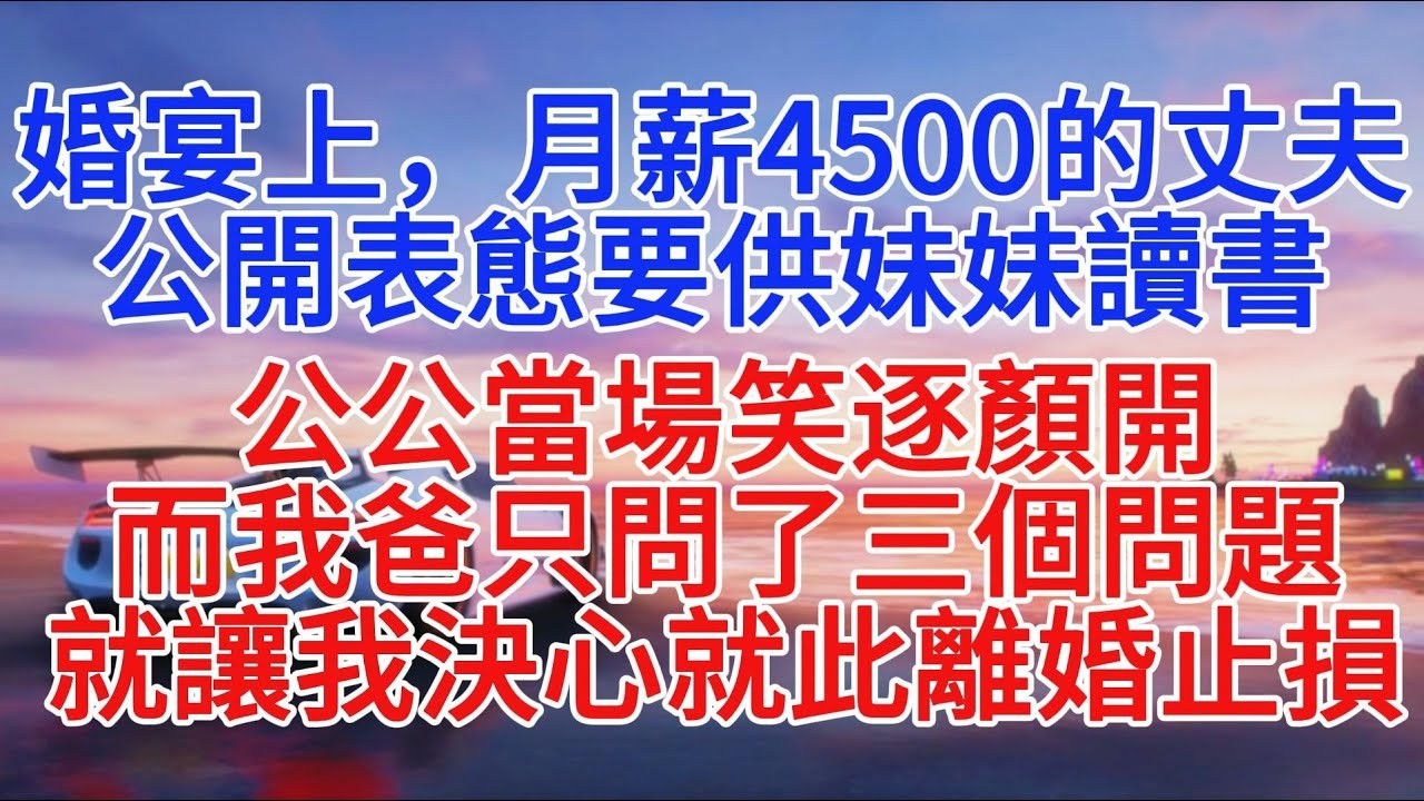 婚宴上，月薪4500的丈夫公開表態要供妹妹讀書，公公當場笑逐顏開，而我爸只問了三個問題，就讓我決心就此離婚止損#小說推文 #故事頻道 #情感故事