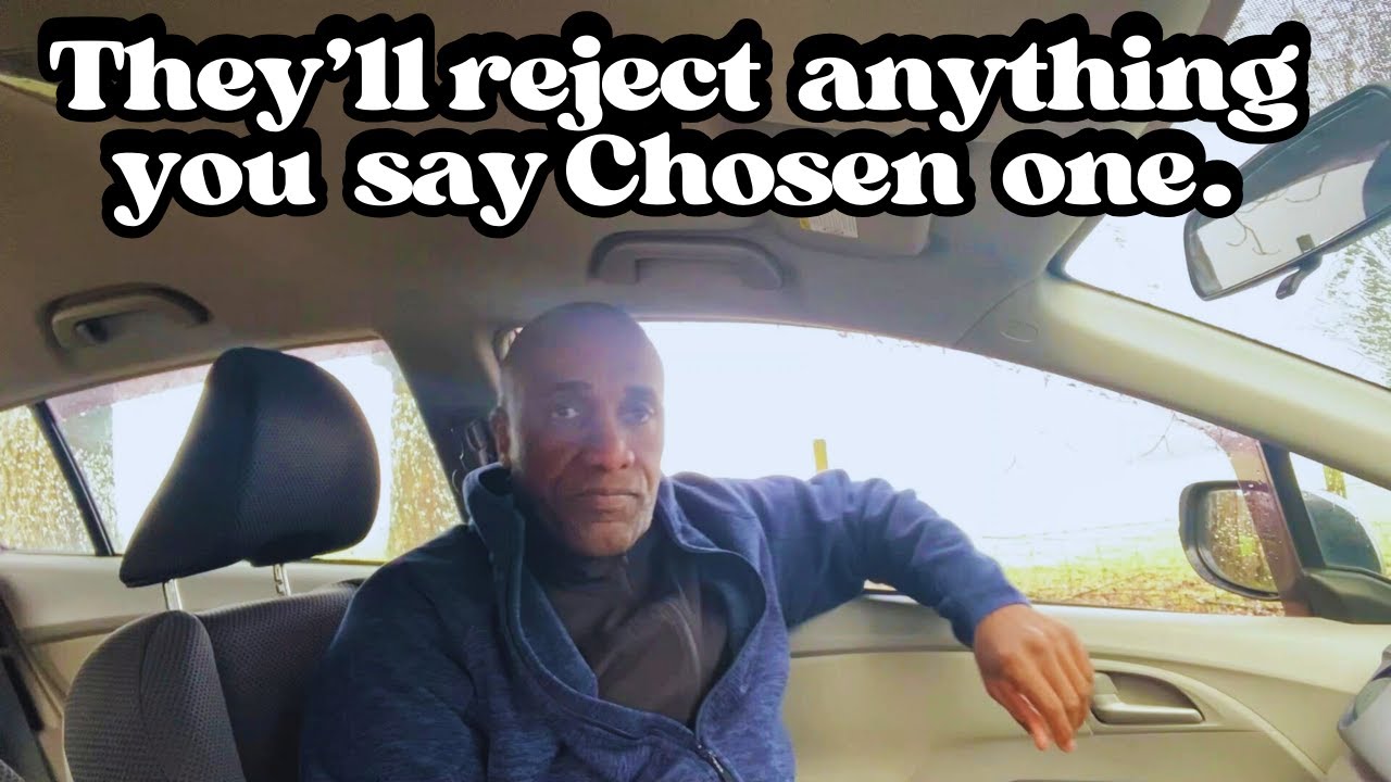 They'll Reject Anything you say Chosen One, because they think you're Mental.