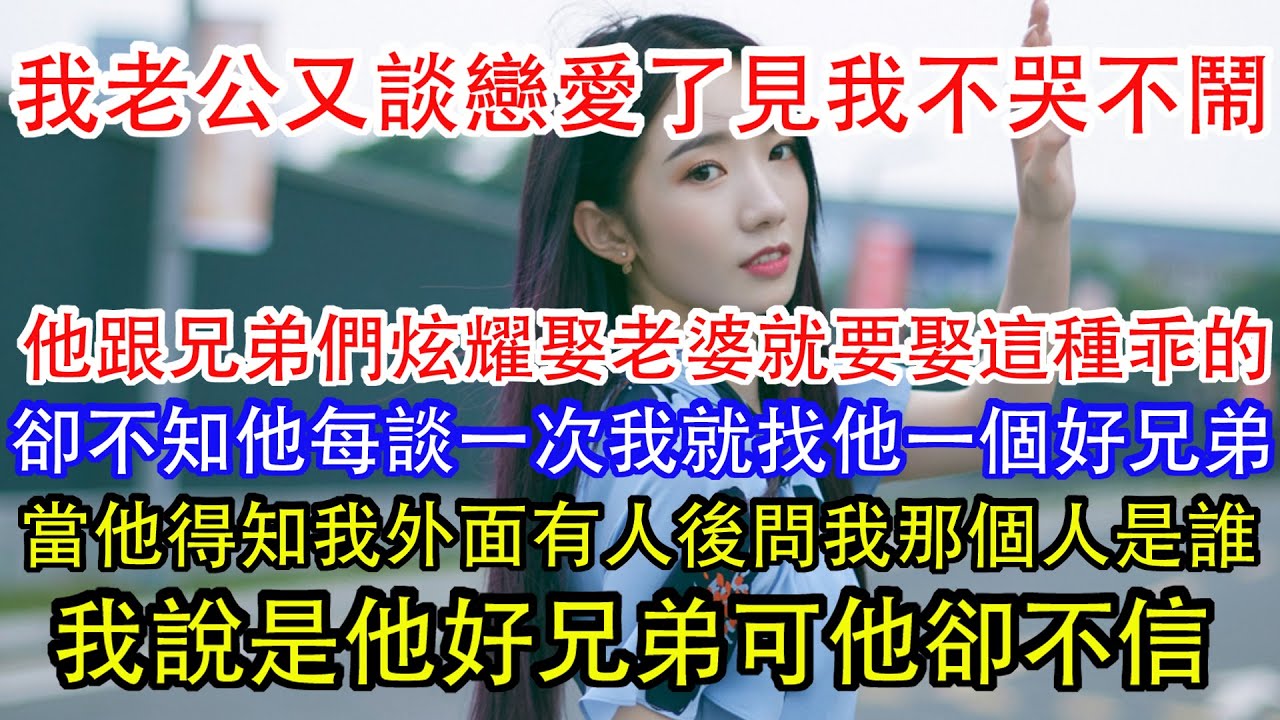 我老公又談戀愛了見我不哭不鬧，他跟兄弟們炫耀娶老婆就要娶這種乖的，卻不知他每談一次我就找他一個好兄弟，當他得知我外面有人後問我那個人是誰，我說是他好兄弟可他卻不信。