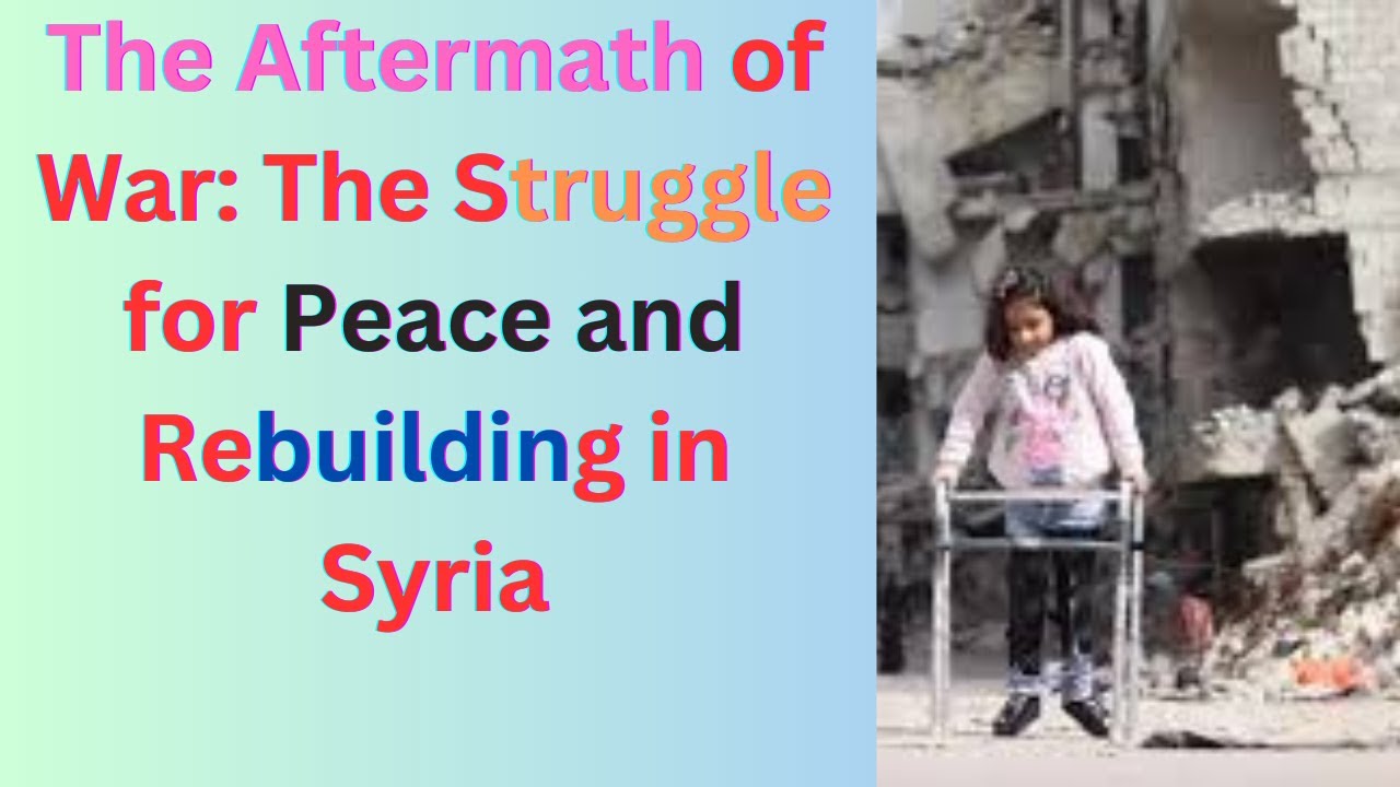 The Aftermath of War: The Struggle for Peace and Rebuilding in Syria