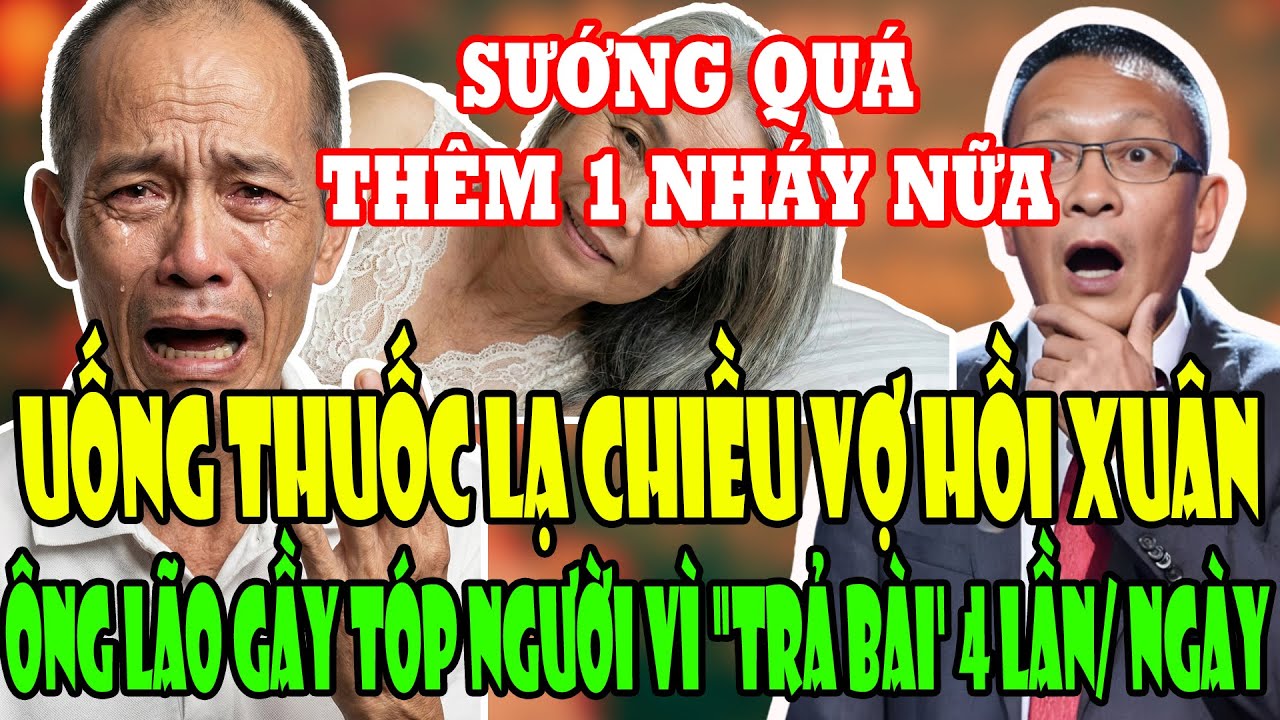 Tâm Sự Tuổi Già: UỐNG THUỐC LẠ CHIỀU VỢ HỒI XUÂN, ÔNG LÃO GẦY TÓP NGƯỜI VÌ 
