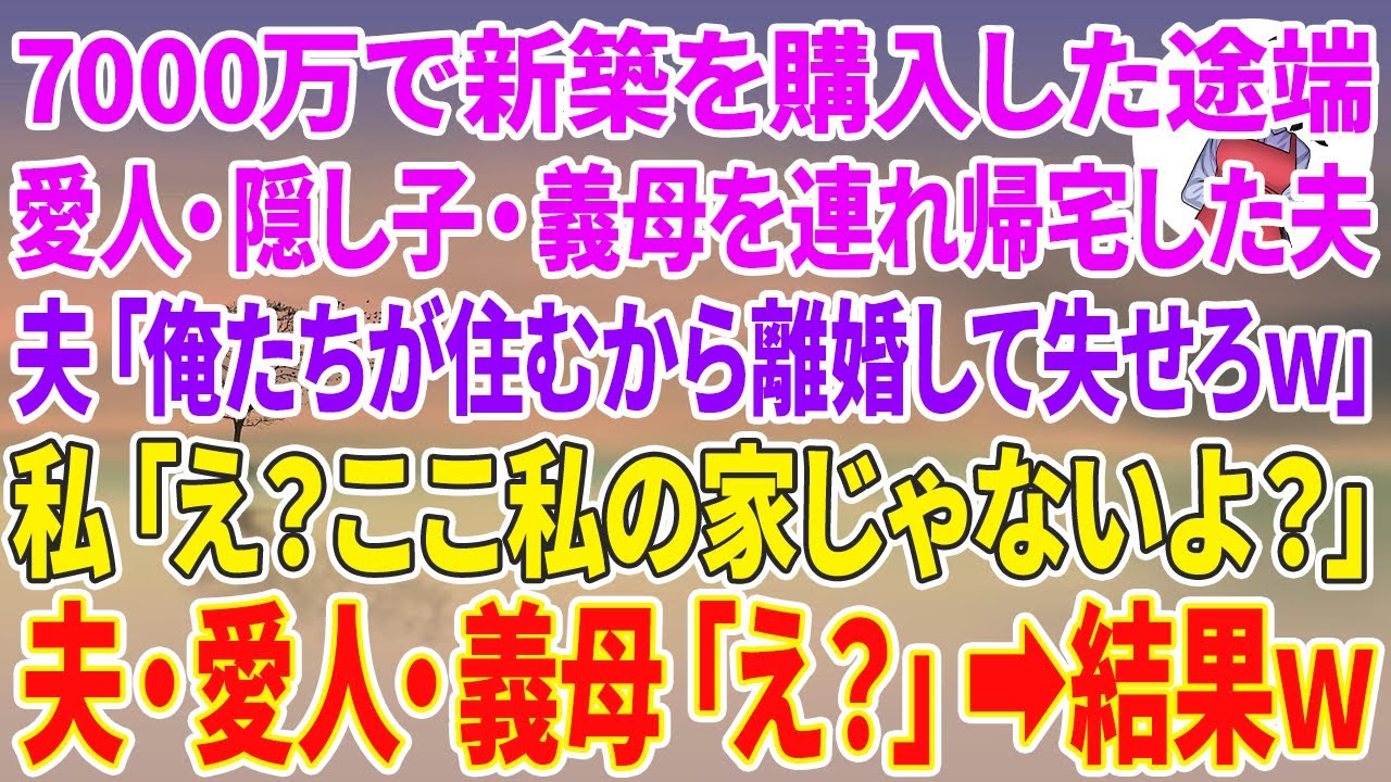 【スカッとする話】7000万で新築を購入した途端、愛人・隠し子・義母を連れ帰宅した夫「俺たちが住むから離婚して失せろw」私「え？ここ私の家じゃないよ？」夫・愛人・義母「え？」