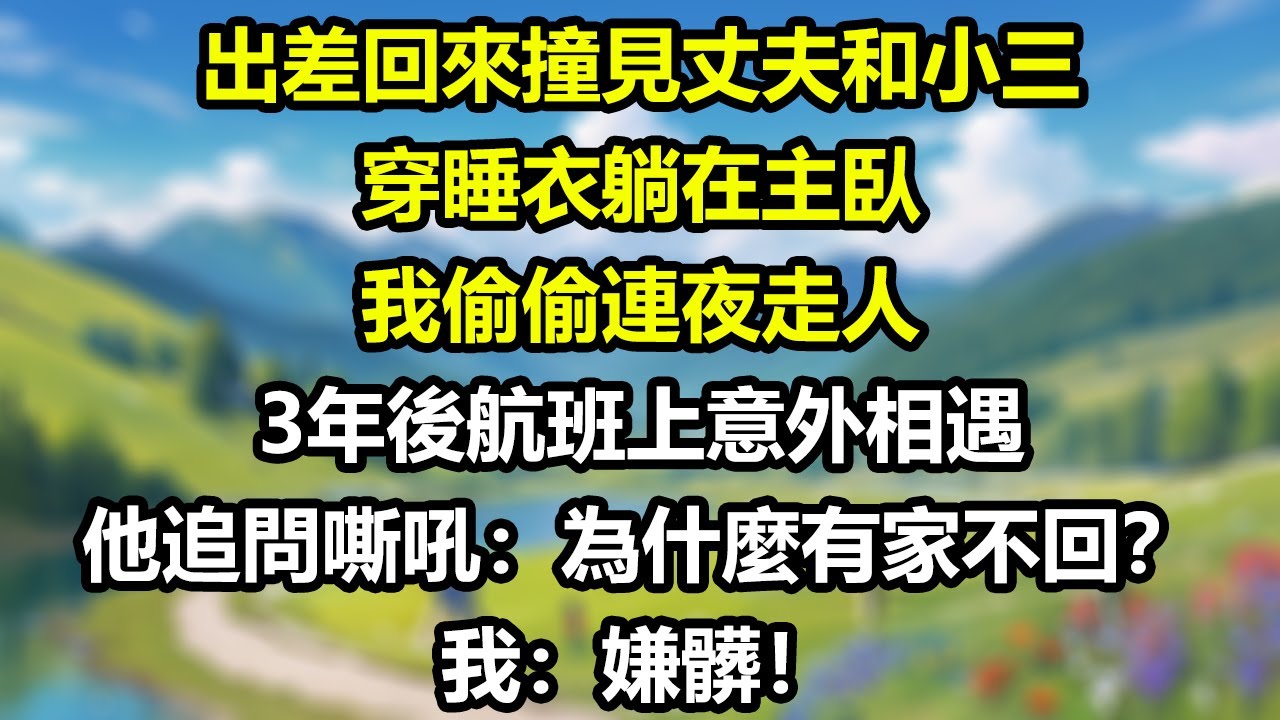 出差回來，撞見丈夫和小三穿睡衣躺在主臥，我偷偷連夜走人，3年後航班上意外相遇，他追問嘶吼：「為什麼有家不回？」我：「嫌髒！」#為人處世#生活經驗#情感故事#故事#小說#戀愛#情感#婚姻