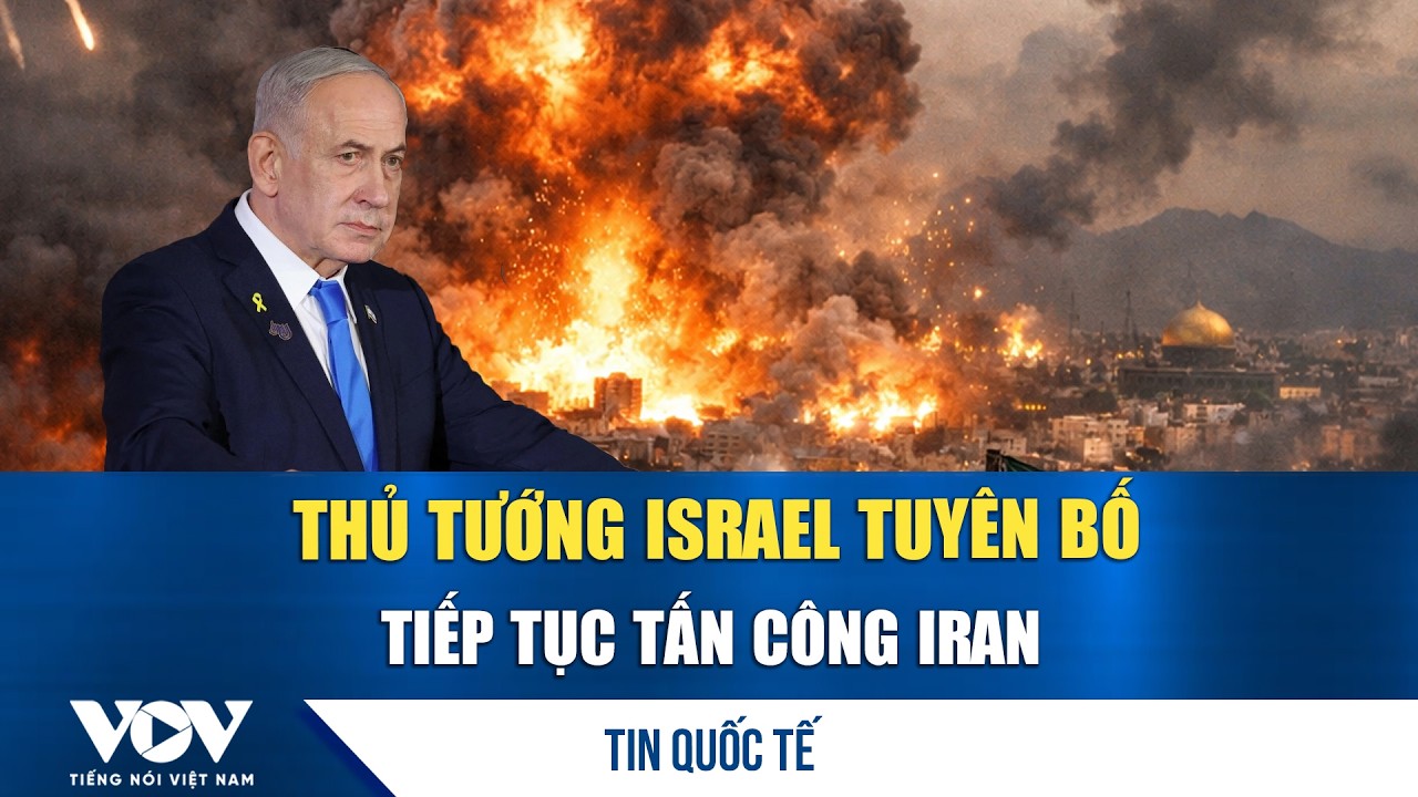 Thủ tướng Israel tuyên bố tiếp tục tấn công Iran; Mỹ sử dụng quyền khẩn cấp để bán bom cho Israel