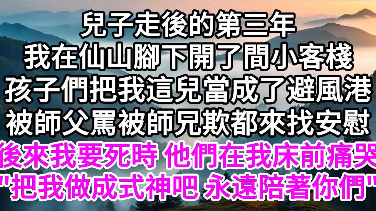 兒子走後的第三年，我在仙山腳下開了間小客棧，孩子們把我這兒當成了避風港，被師父罵被師兄欺都來找安慰，後來我要死時，他們在我床前痛哭，