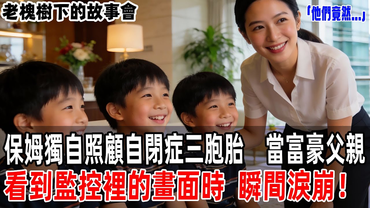 「他們竟然...」保姆獨自照顧自閉症三胞胎，當富豪父親看到監控裡的畫面時，瞬間淚崩！【老槐樹下的故事會】#情感故事 #老年生活 #人生感悟 #情感共鸣 #感人壹幕 #故事分享 #故事#原創#爽文