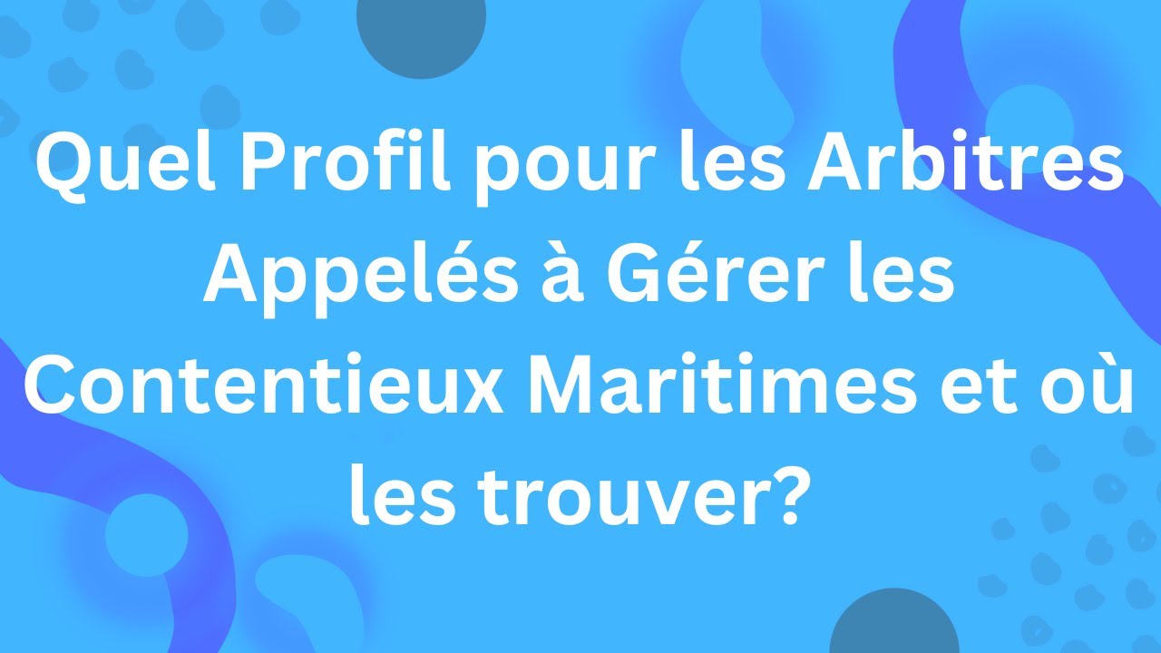 Quel Profil pour les Arbitres Appelés à Gérer les Contentieux Maritimes et où les trouver?