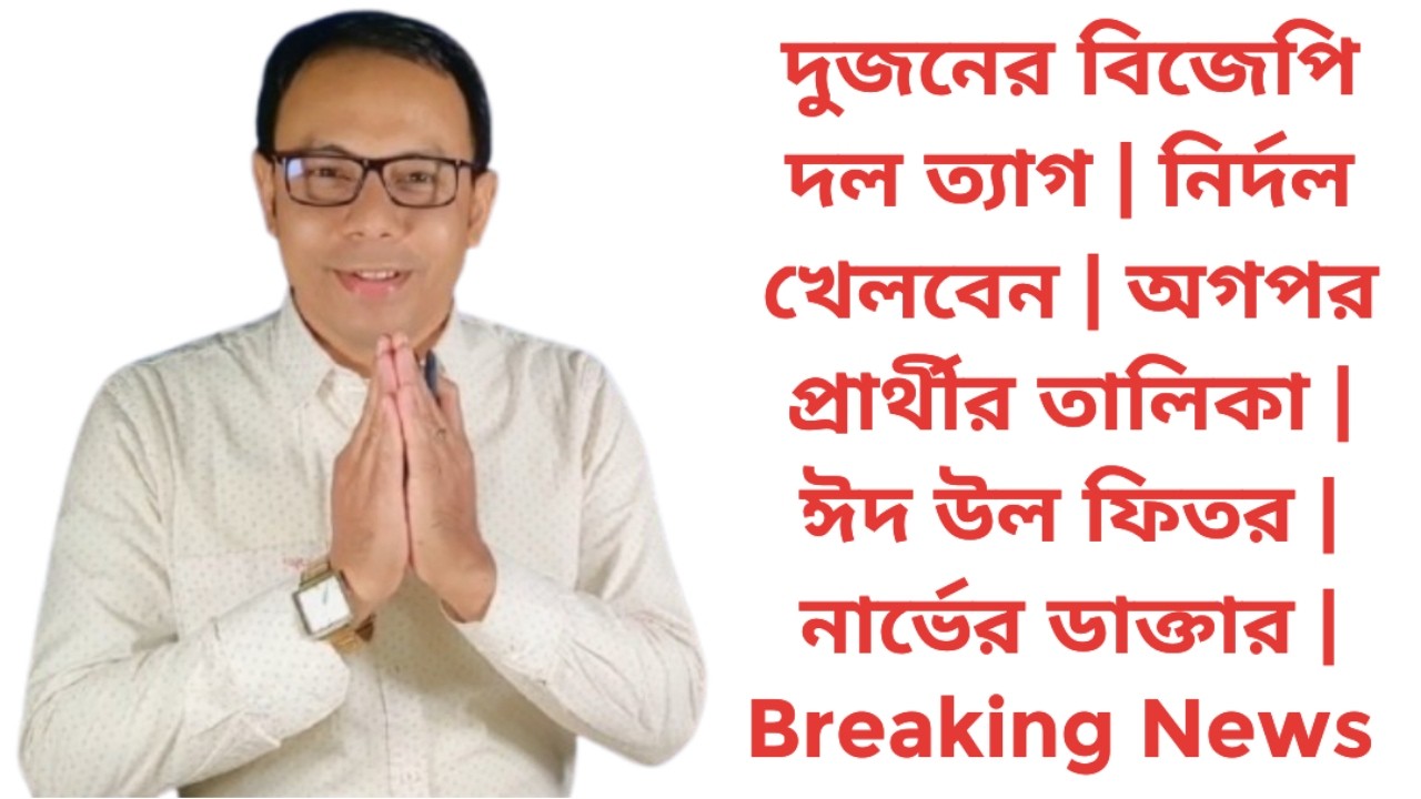 দুজনের বিজেপি দল ত্যাগ | নির্দল খেলবেন | অগপর প্রার্থীর তালিকা | ঈদ উল ফিতর | নার্ভের ডাক্তার | News