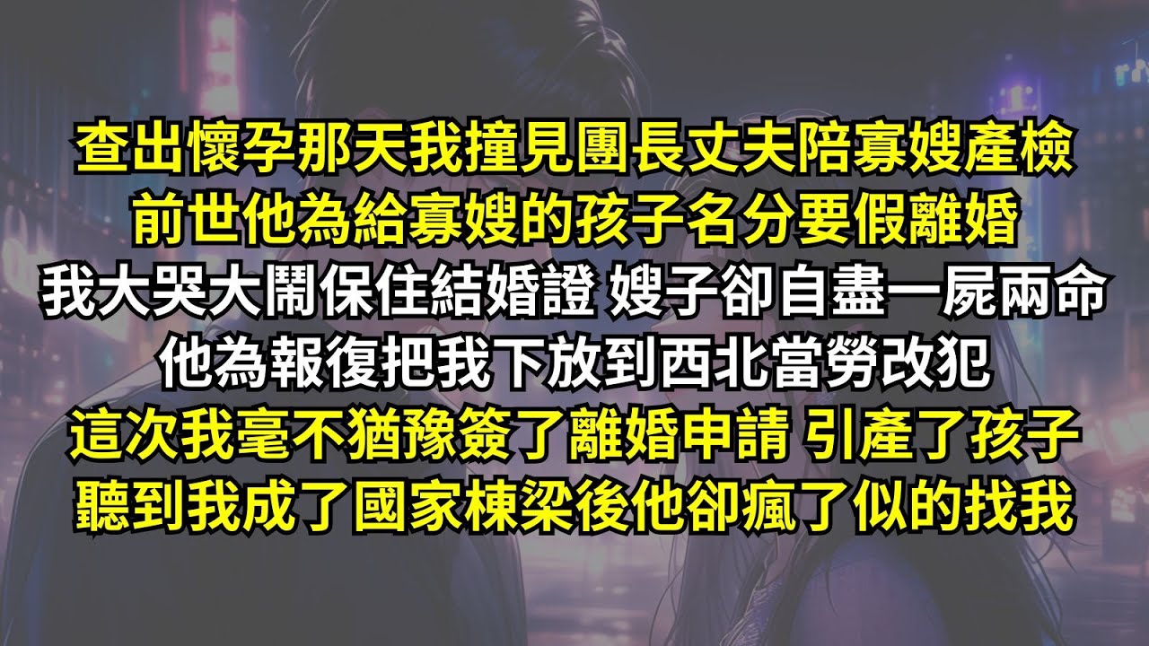 查出懷孕那天我撞見團長丈夫陪寡嫂產檢，為給寡嫂的孩子名分要跟我離婚，這次我毫不猶豫簽了離婚申請引產了孩子，聽到我成了國家棟梁後他卻瘋了似的找我。