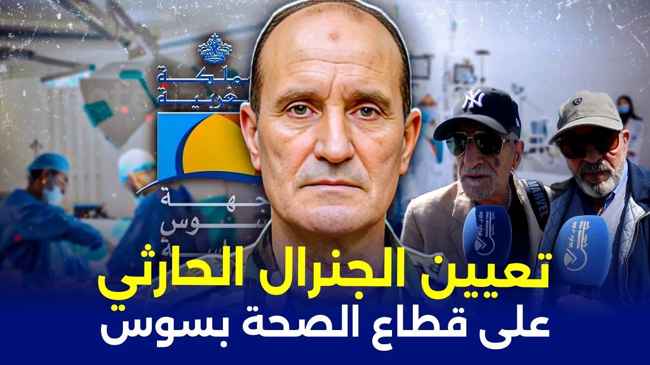 بعد معاناة ساكنة سوس مع الصحة العمومية  ... كيف استقبلت تعيين الجنرال الحارثي ؟