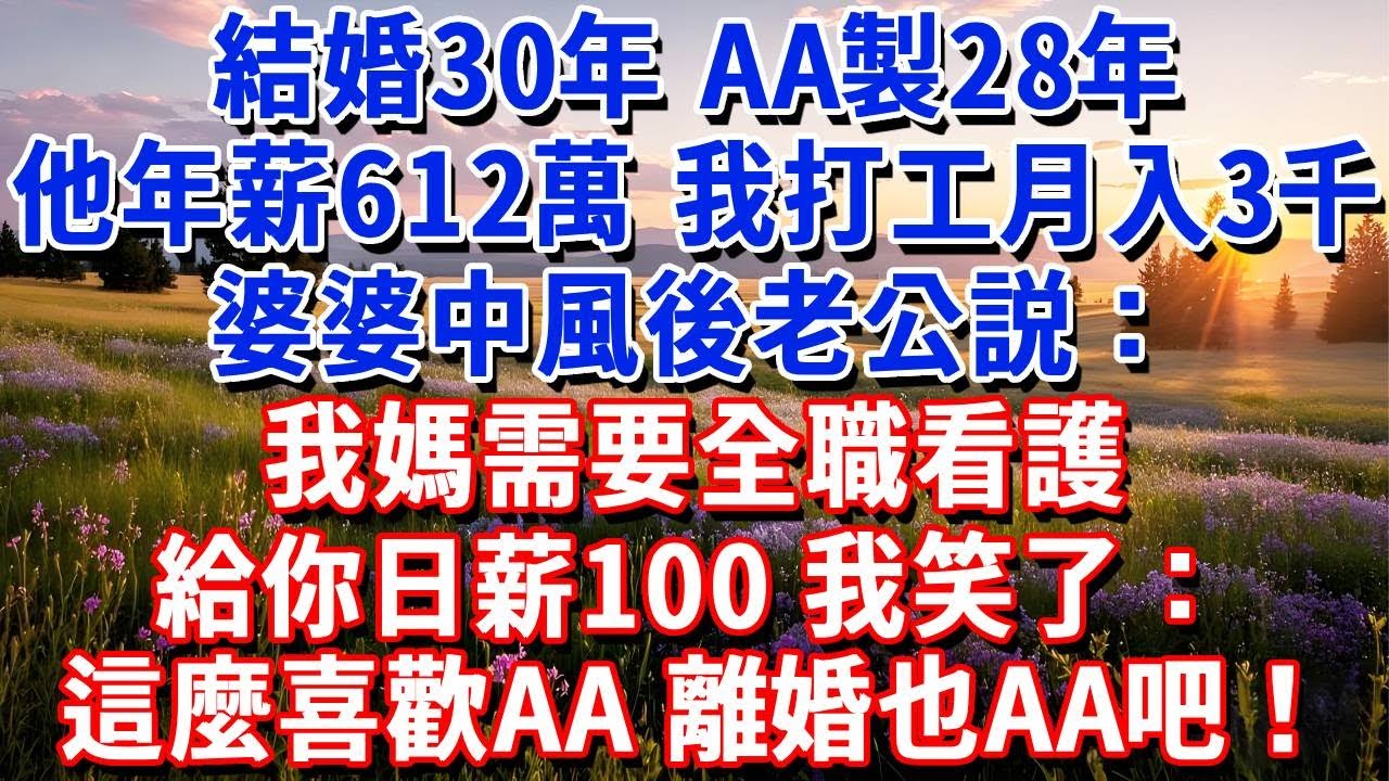 結婚30年，AA製28年，老公年薪612萬，我打工月入3千，婆婆中風，他説：我媽需要全職看護，給你日薪100。我笑了：這麼喜歡AA，離婚也AA吧！他傻眼了