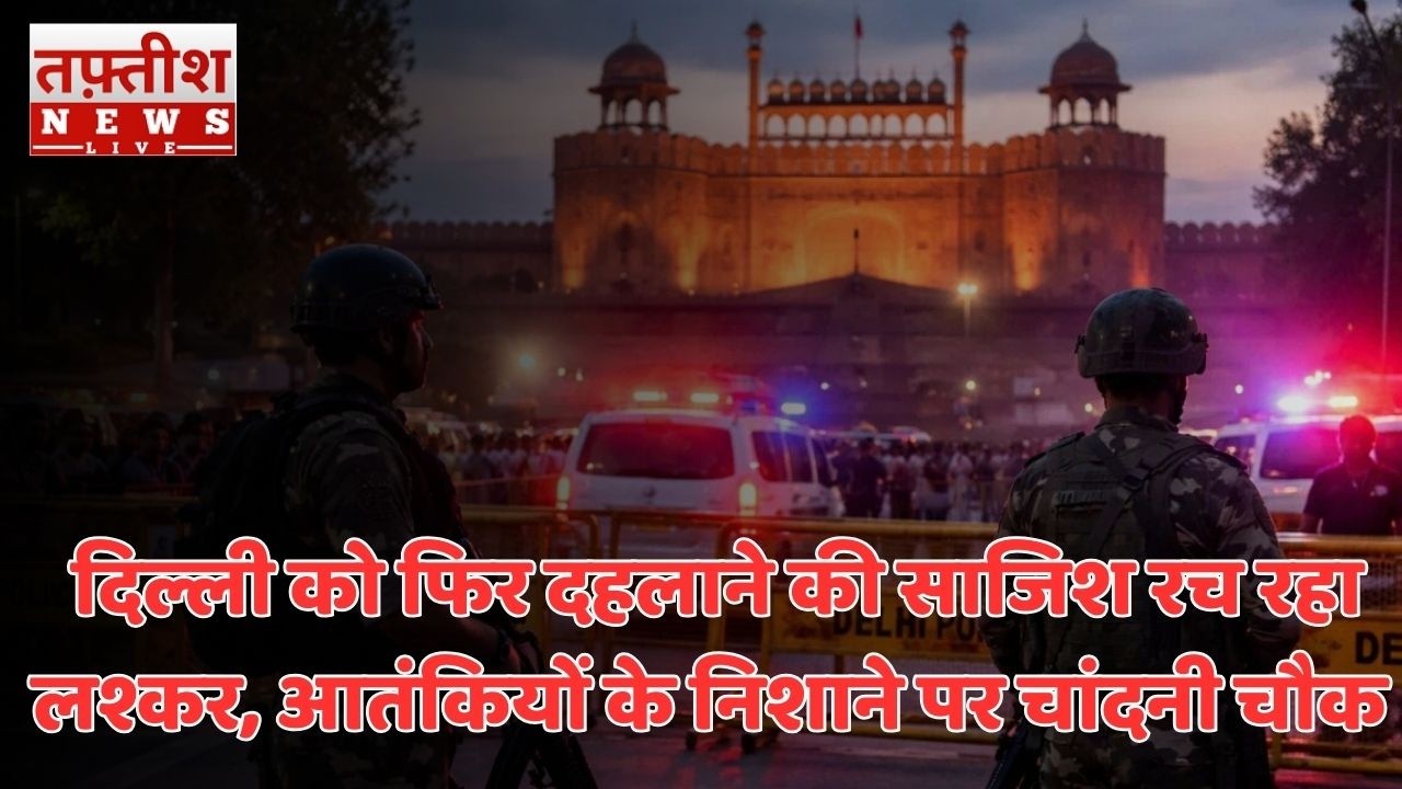 Delhi Terror Alert: दिल्ली को फिर दहलाने की साजिश रच रहा लश्कर, आतंकियों के निशाने पर चांदनी चौक