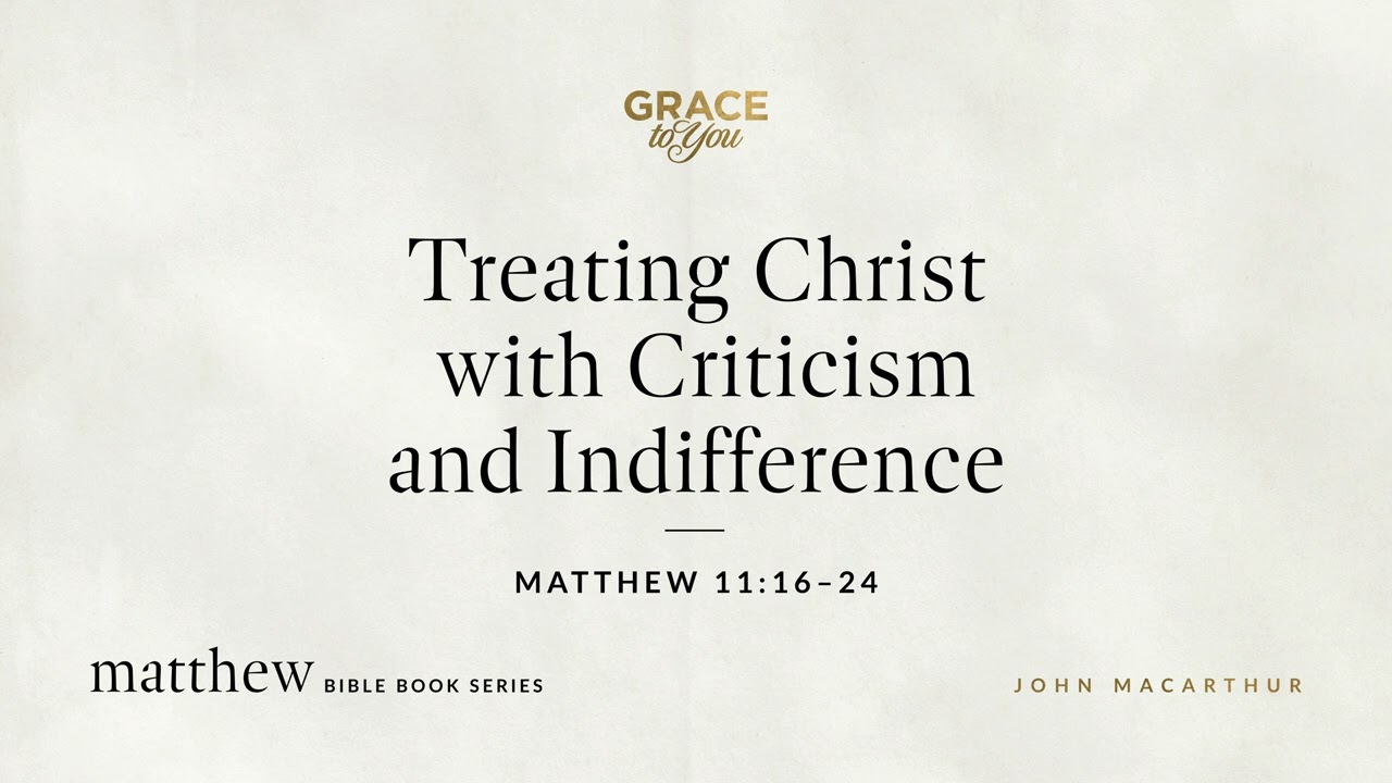 Treating Christ with Criticism and Indifference (Matthew 11:16–24) John MacArthur