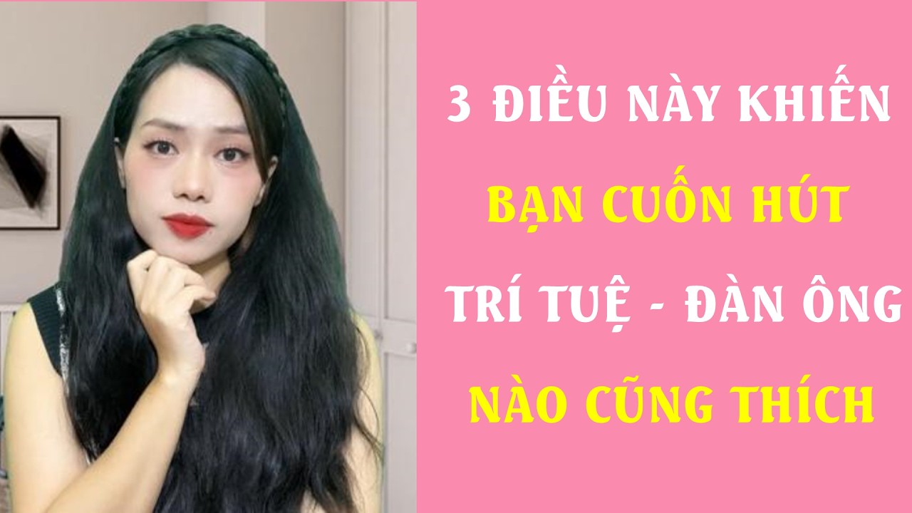 3 Điều này khiến bạn cuốn hút trí tuệ  Đàn ông nào cũng thích
