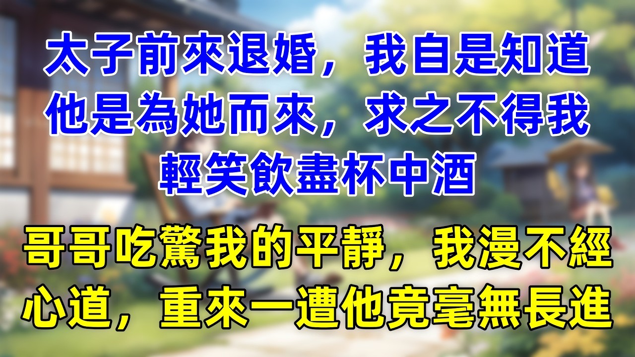 太子前來退婚，我自是知道他是為她而來，求之不得我輕笑飲盡杯中酒，哥哥吃驚於我的平靜，我只漫不經心道，重來一遭他竟毫無長進。