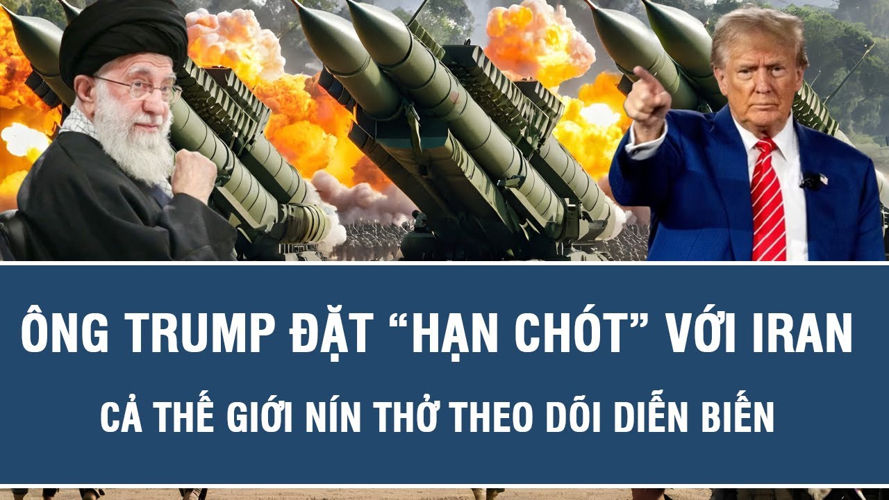 Ông Trump đặt “hạn chót” với Iran, cả thế giới nín thở theo dõi diễn biến