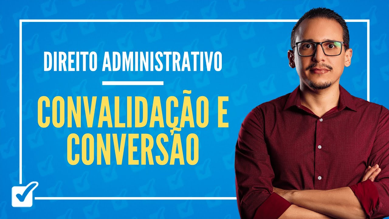 03.07. Aula de Convalidação e Conversão (Direito Administrativo)