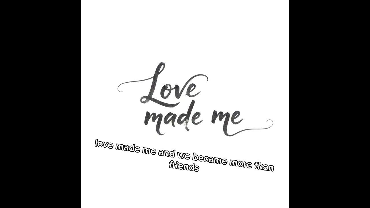 Love made me....