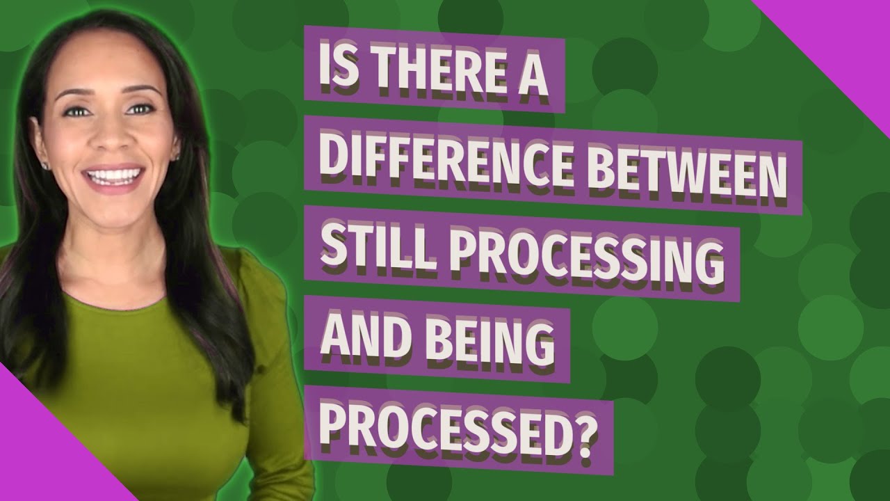 Is there a difference between still processing and being processed?